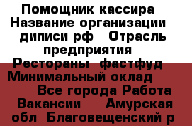 Помощник кассира › Название организации ­ диписи.рф › Отрасль предприятия ­ Рестораны, фастфуд › Минимальный оклад ­ 25 000 - Все города Работа » Вакансии   . Амурская обл.,Благовещенский р-н